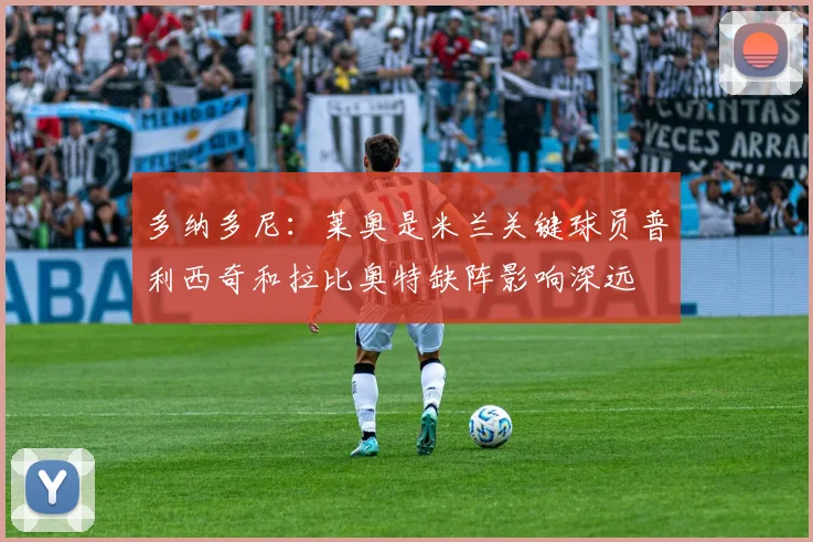 多纳多尼：莱奥是米兰关键球员普利西奇和拉比奥特缺阵影响深远