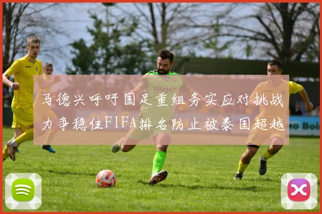 马德兴呼吁国足重组务实应对挑战力争稳住FIFA排名防止被泰国超越