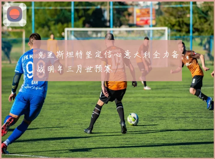 克里斯坦特坚定信心意大利全力备战明年三月世预赛