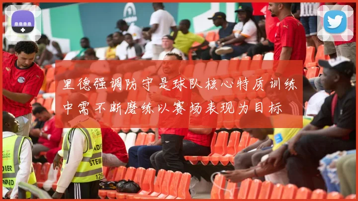 里德强调防守是球队核心特质训练中需不断磨练以赛场表现为目标