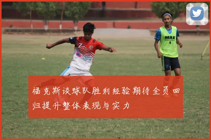 福克斯谈球队胜利经验期待全员回归提升整体表现与实力
