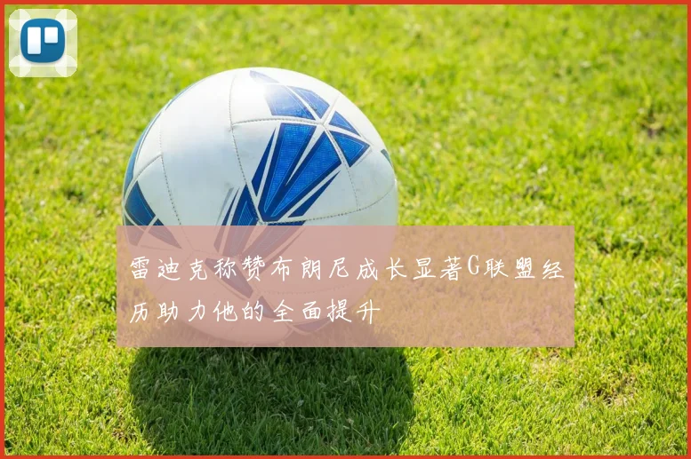 雷迪克称赞布朗尼成长显著G联盟经历助力他的全面提升