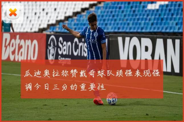 瓜迪奥拉称赞戴奇球队顽强表现强调今日三分的重要性