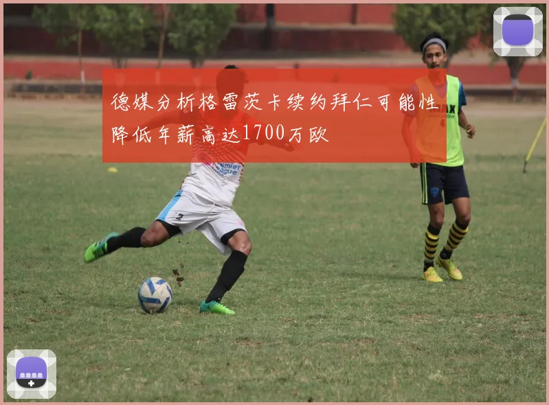 德媒分析格雷茨卡续约拜仁可能性降低年薪高达1700万欧