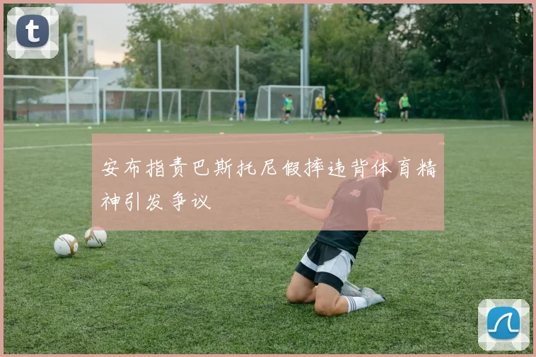 安布指责巴斯托尼假摔违背体育精神引发争议