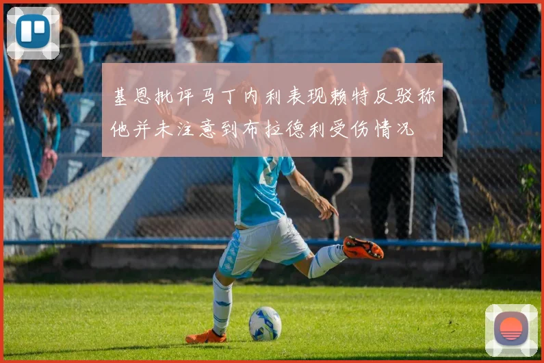 基恩批评马丁内利表现赖特反驳称他并未注意到布拉德利受伤情况
