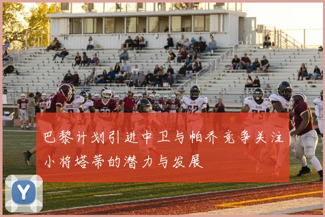 巴黎计划引进中卫与帕乔竞争关注小将塔蒂的潜力与发展