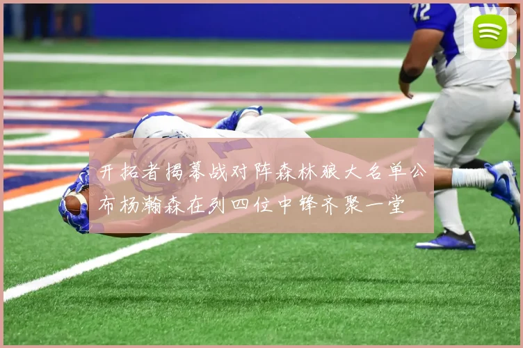 开拓者揭幕战对阵森林狼大名单公布杨瀚森在列四位中锋齐聚一堂