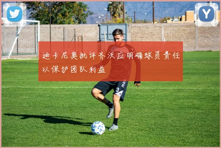 迪卡尼奥批评齐沃应明确球员责任以保护团队利益