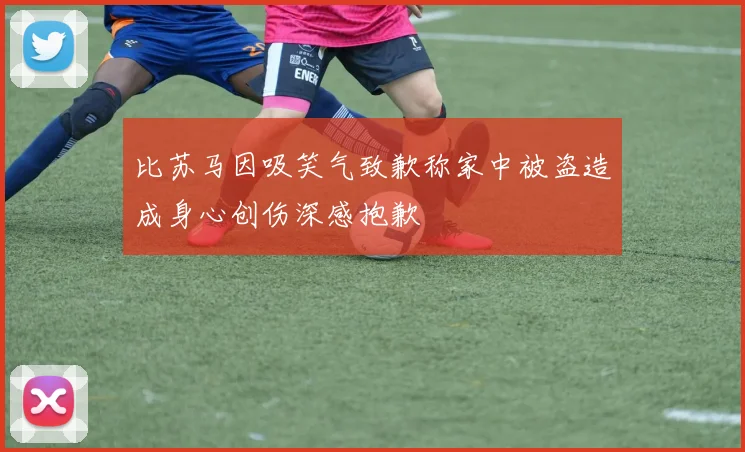 比苏马因吸笑气致歉称家中被盗造成身心创伤深感抱歉