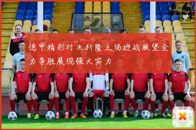 德甲精彩对决科隆主场迎战狼堡全力争胜展现强大实力