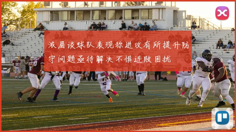 浓眉谈球队表现称进攻有所提升防守问题亟待解决不惧连败困扰