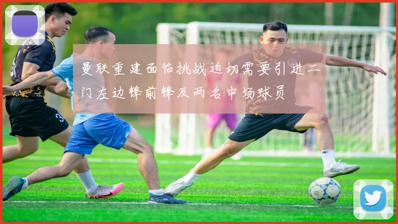 曼联重建面临挑战迫切需要引进二门左边锋前锋及两名中场球员