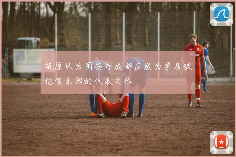 苗原认为国安与成都应成为票房破亿俱乐部的代表之作