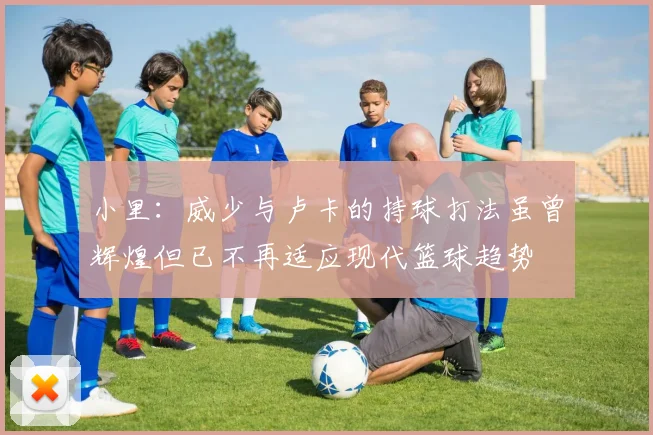 小里：威少与卢卡的持球打法虽曾辉煌但已不再适应现代篮球趋势