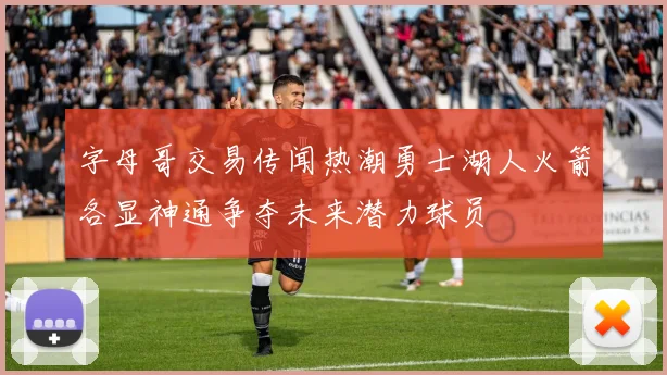 字母哥交易传闻热潮勇士湖人火箭各显神通争夺未来潜力球员