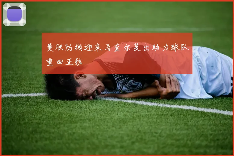 曼联防线迎来马奎尔复出助力球队重回正轨
