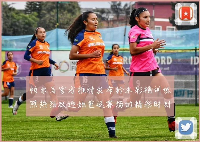 帕尔马官方推特发布铃木彩艳训练照热烈欢迎她重返赛场的精彩时刻