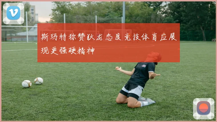 斯玛特称赞狄龙态度竞技体育应展现更强硬精神