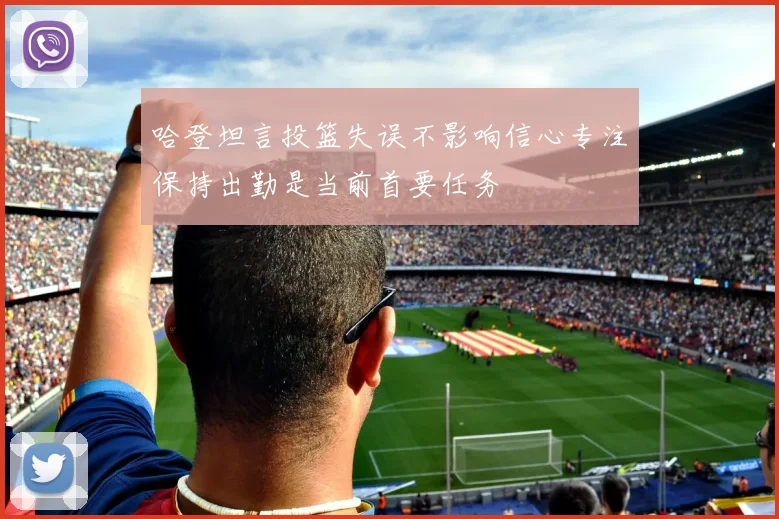 哈登坦言投篮失误不影响信心专注保持出勤是当前首要任务