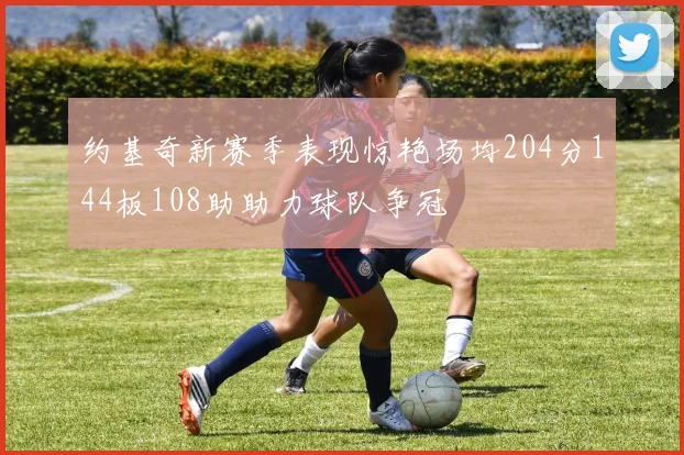 约基奇新赛季表现惊艳场均204分144板108助助力球队争冠