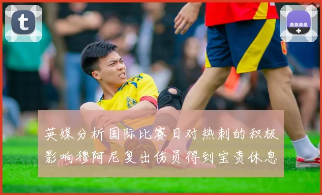 英媒分析国际比赛日对热刺的积极影响穆阿尼复出伤员得到宝贵休息时间