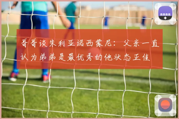 哥哥谈朱利亚诺西蒙尼：父亲一直认为弟弟是最优秀的他状态正佳