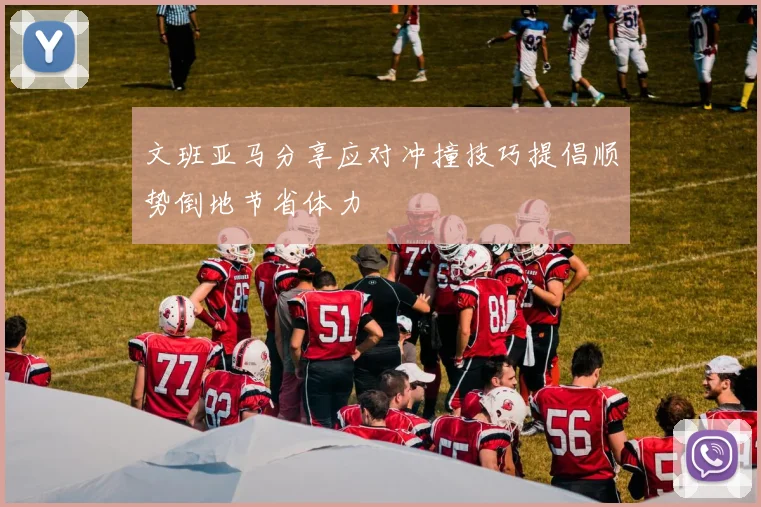 文班亚马分享应对冲撞技巧提倡顺势倒地节省体力