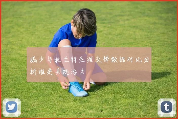 威少与杜兰特生涯交锋数据对比分析谁更具统治力