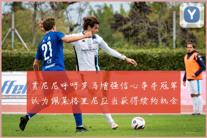 贾尼尼呼吁罗马增强信心争夺冠军认为佩莱格里尼应当获得续约机会