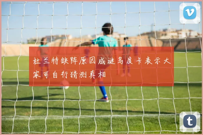 杜兰特缺阵原因成谜乌度卡表示大家可自行猜测真相