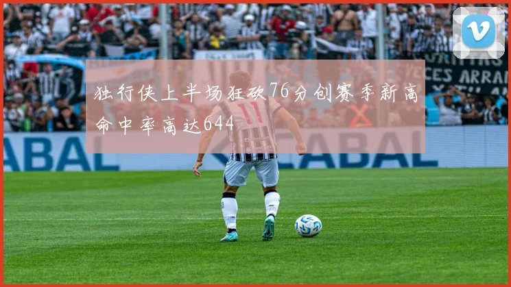 独行侠上半场狂砍76分创赛季新高命中率高达644