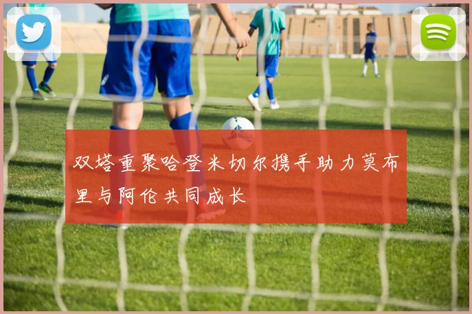 双塔重聚哈登米切尔携手助力莫布里与阿伦共同成长