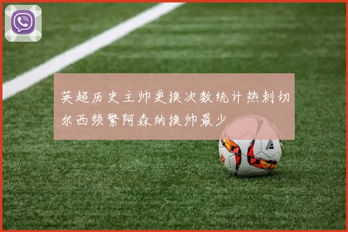 英超历史主帅更换次数统计热刺切尔西频繁阿森纳换帅最少
